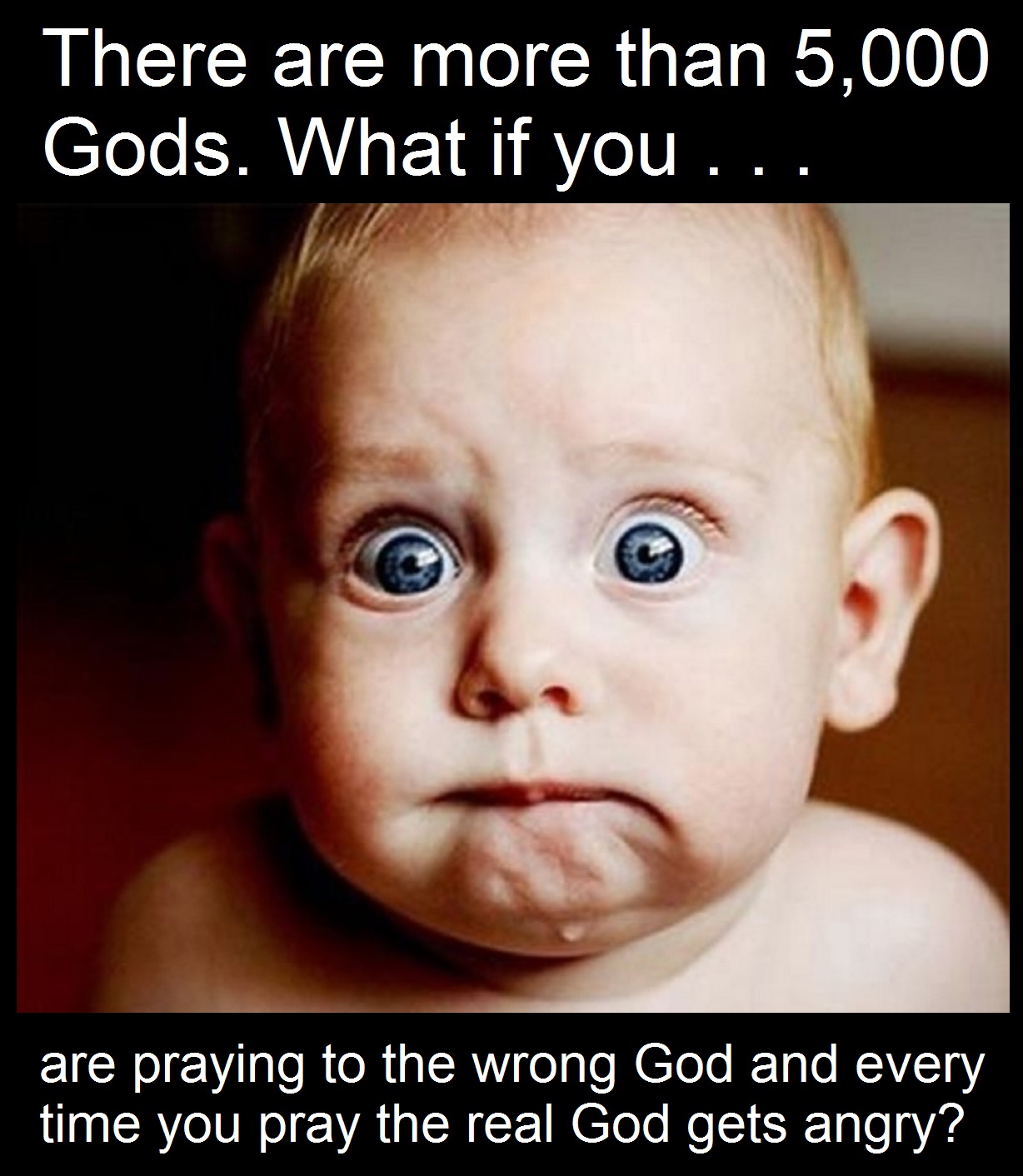 are praying to the wrong God and every time you pray the real God gets angry?
