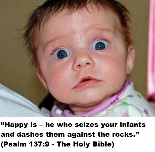 “Happy is – he who seizes your infants and dashes them against the rocks.” (Psalm 137:9 - The Holy Bible)
