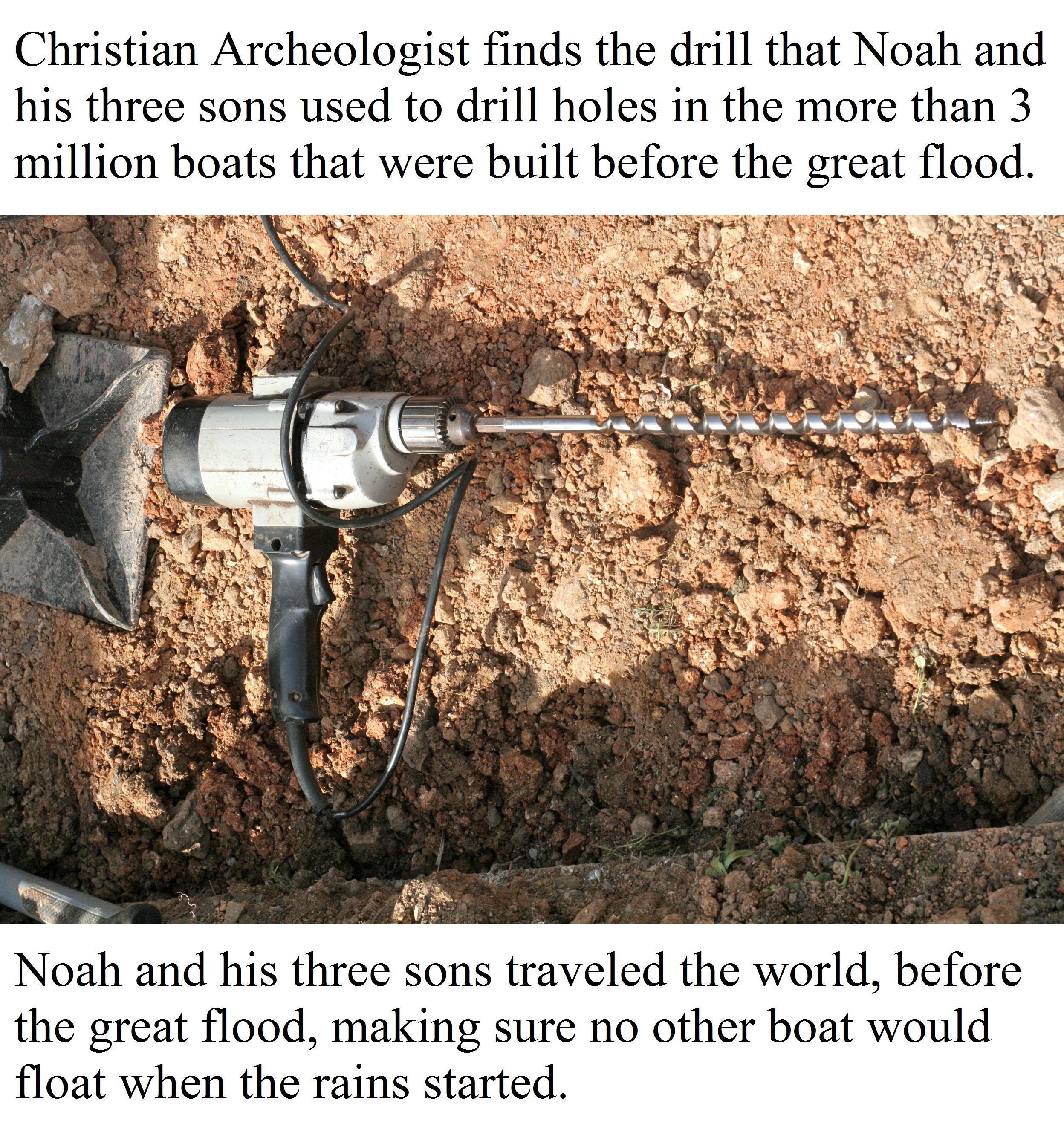 Christian Archeologist finds the drill that Noah and his three sons used to drill holes in the more than 3 million boats that were built before the great flood.